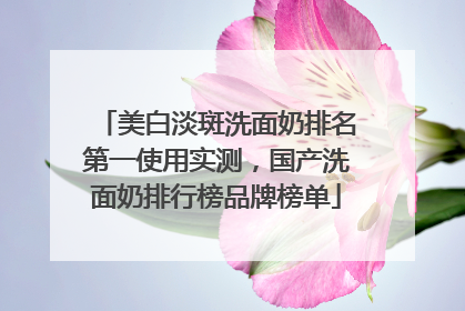 美白淡斑洗面奶排名第一使用实测，国产洗面奶排行榜品牌榜单