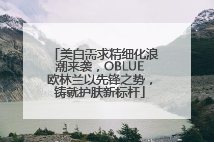 美白需求精细化浪潮来袭，OBLUE欧林兰以先锋之势，铸就护肤新标杆