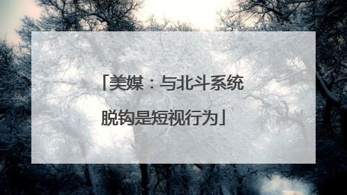 美媒：与北斗系统脱钩是短视行为