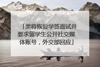 美将恢复学签面试并要求留学生公开社交媒体账号，外交部回应