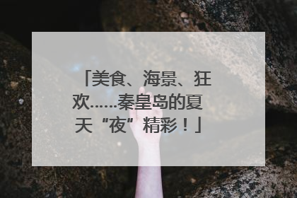 美食、海景、狂欢……秦皇岛的夏天“夜”精彩！