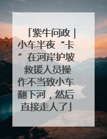 紫牛问政｜小车半夜“卡”在河岸护坡 救援人员操作不当致小车翻下河，然后直接走人了