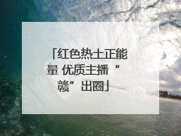红色热土正能量 优质主播“赣”出圈