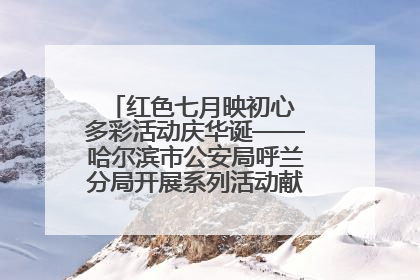红色七月映初心 多彩活动庆华诞——哈尔滨市公安局呼兰分局开展系列活动献礼党的生日