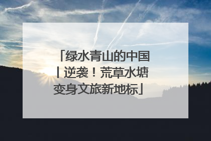 绿水青山的中国丨逆袭！荒草水塘变身文旅新地标