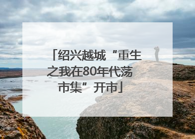 绍兴越城“重生之我在80年代荡市集”开市