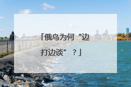 俄乌为何“边打边谈”？