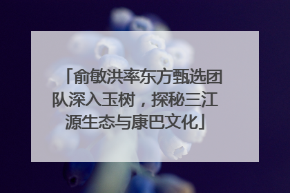 俞敏洪率东方甄选团队深入玉树，探秘三江源生态与康巴文化