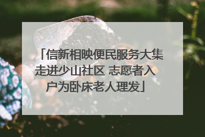 信新相映便民服务大集走进少山社区 志愿者入户为卧床老人理发