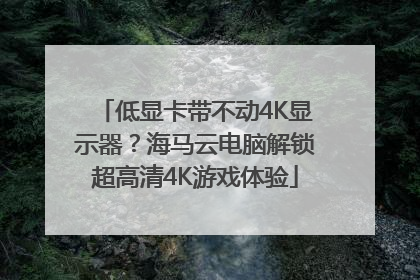 低显卡带不动4K显示器？海马云电脑解锁超高清4K游戏体验