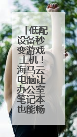低配设备秒变游戏主机！海马云电脑让办公室笔记本也能畅玩光追特效大作