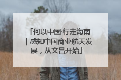 何以中国·行走海南｜感知中国商业航天发展，从文昌开始