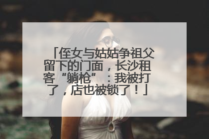 侄女与姑姑争祖父留下的门面，长沙租客“躺枪”：我被打了，店也被锁了！