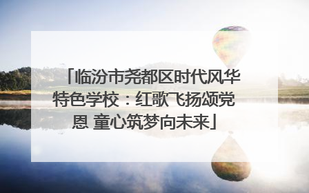 临汾市尧都区时代风华特色学校：红歌飞扬颂党恩 童心筑梦向未来