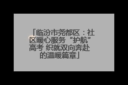 临汾市尧都区：社区暖心服务“护航”高考 织就双向奔赴的温暖篇章