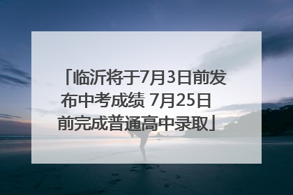 临沂将于7月3日前发布中考成绩 7月25日前完成普通高中录取