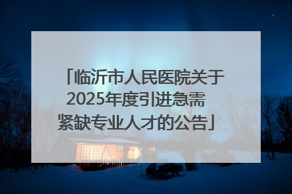 临沂市人民医院关于2025年度引进急需紧缺专业人才的公告