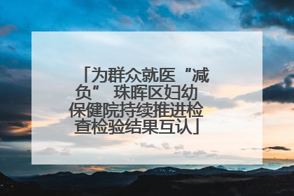 为群众就医“减负” 珠晖区妇幼保健院持续推进检查检验结果互认