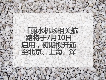 丽水机场相关航路将于7月10日启用，初期拟开通至北京、上海、深圳、贵阳航线