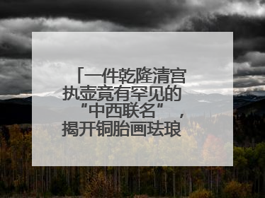 一件乾隆清宫执壶竟有罕见的“中西联名”，揭开铜胎画珐琅器的神秘面纱