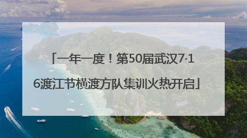 一年一度！第50届武汉7·16渡江节横渡方队集训火热开启
