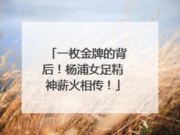 一枚金牌的背后！杨浦女足精神薪火相传！