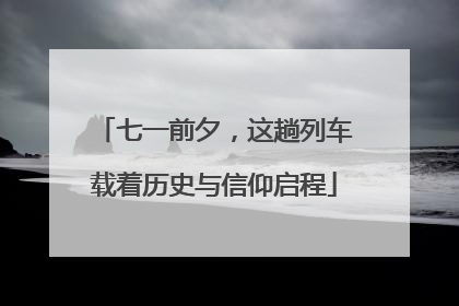 七一前夕，这趟列车载着历史与信仰启程