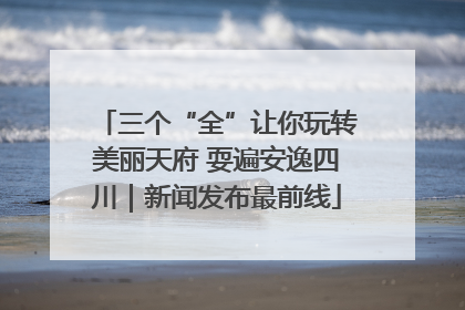 三个“全”让你玩转美丽天府 耍遍安逸四川｜新闻发布最前线