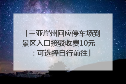 三亚崖州回应停车场到景区入口接驳收费10元：可选择自行前往