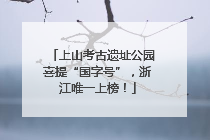 上山考古遗址公园喜提“国字号”，浙江唯一上榜！