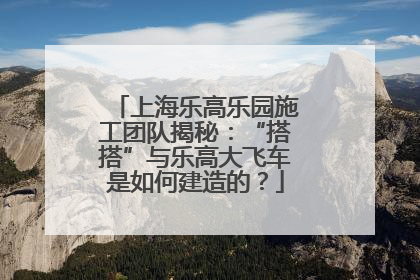 上海乐高乐园施工团队揭秘：“搭搭”与乐高大飞车是如何建造的？