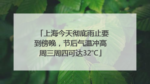 上海今天彻底雨止要到傍晚，节后气温冲高周三周四可达32℃