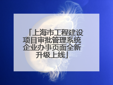 上海市工程建设项目审批管理系统企业办事页面全新升级上线