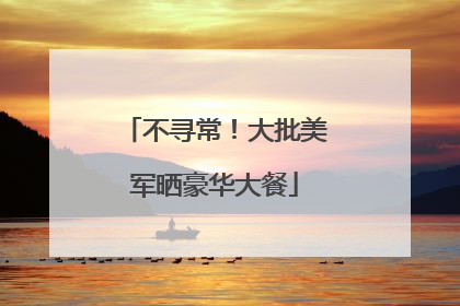 不寻常！大批美军晒豪华大餐