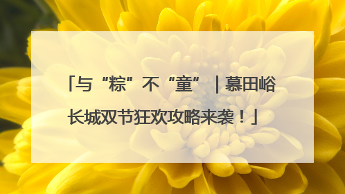 与“粽”不“童”｜慕田峪长城双节狂欢攻略来袭！