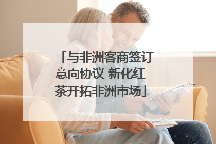 与非洲客商签订意向协议 新化红茶开拓非洲市场