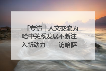 专访｜人文交流为哈中关系发展不断注入新动力——访哈萨克斯坦文化与信息部部长巴拉耶娃