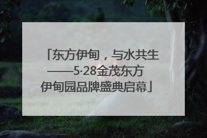 东方伊甸，与水共生——5·28金茂东方伊甸园品牌盛典启幕