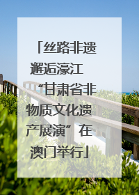 丝路非遗邂逅濠江 “甘肃省非物质文化遗产展演”在澳门举行