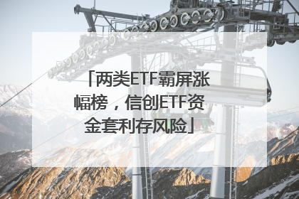 两类ETF霸屏涨幅榜，信创ETF资金套利存风险