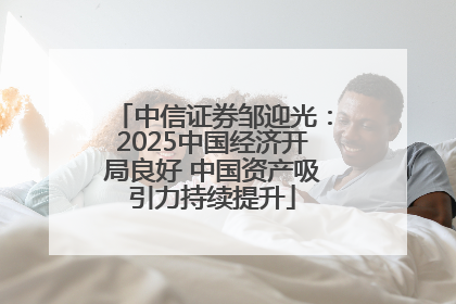 中信证券邹迎光：2025中国经济开局良好 中国资产吸引力持续提升