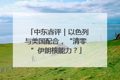 中东睿评｜以色列与美国配合，“清零”伊朗核能力？