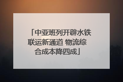中亚班列开辟水铁联运新通道 物流综合成本降四成