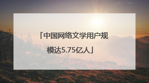 中国网络文学用户规模达5.75亿人
