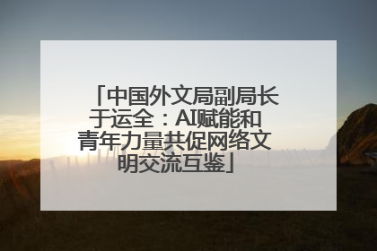 中国外文局副局长于运全：AI赋能和青年力量共促网络文明交流互鉴