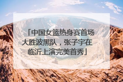 中国女篮热身赛首场大胜波黑队，张子宇在临沂上演完美首秀