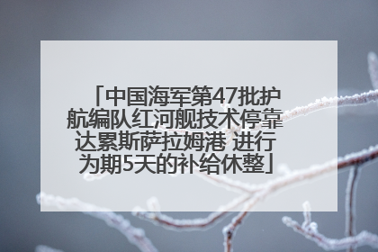 中国海军第47批护航编队红河舰技术停靠达累斯萨拉姆港 进行为期5天的补给休整