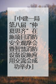 中建一局第八届“仲夏思齐”在施项目消防安全观摩会暨智慧消防设备设施应用交流会成功举办