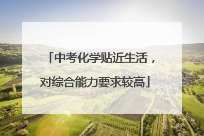 中考化学贴近生活，对综合能力要求较高