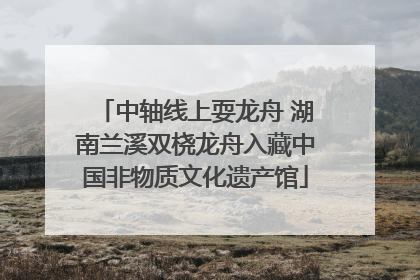中轴线上耍龙舟 湖南兰溪双桡龙舟入藏中国非物质文化遗产馆